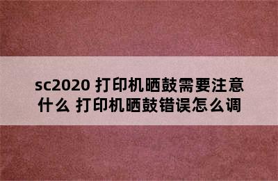 sc2020 打印机晒鼓需要注意什么 打印机晒鼓错误怎么调